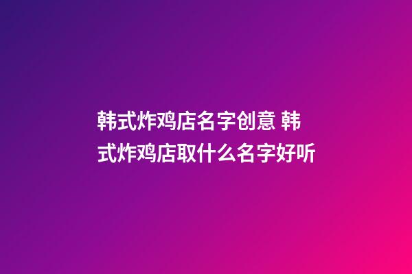 韩式炸鸡店名字创意 韩式炸鸡店取什么名字好听-第1张-店铺起名-玄机派